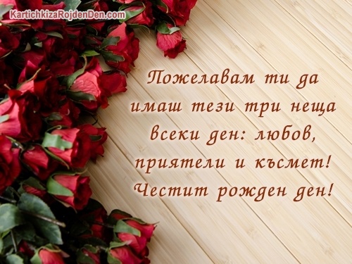 Пожелавам ти да имаш тези три неща всеки ден: любов, приятели и късмет! Честит рожден ден!