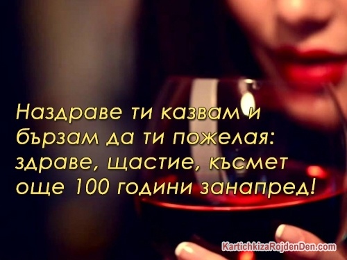 Наздраве ти казвам и бързам да ти пожелая: здраве, щастие, късмет още 100 години занапред!