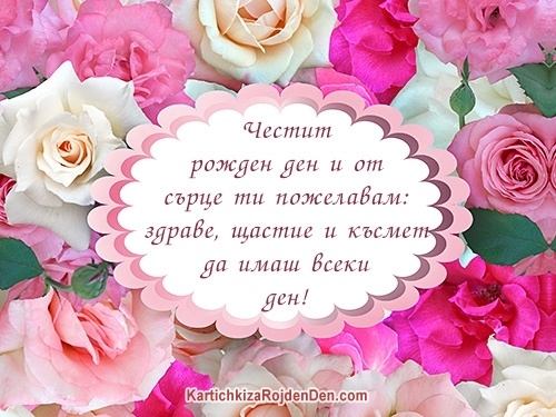Честит рожден ден и от сърце ти пожелавам: здраве, щастие и късмет да имаш всеки ден!