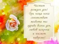 Честит рожден ден! Три неща нека съпътстват живота ти: здраве всеки ден, любов искрена и късмет навреме!