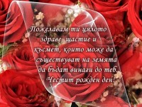 Пожелавам ти цялото здраве, щастие и късмет, които може да съществуват на земята да бъдат винаги до теб. Честит рожден ден!