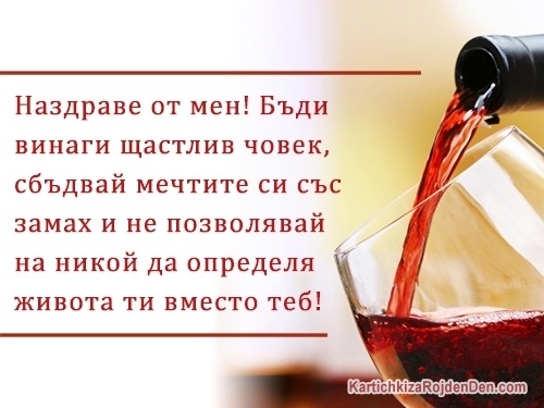 Наздраве от мен! Бъди винаги щастлив човек, сбъдвай мечтите си със замах и не позволявай на никой да определя живота ти вместо теб!